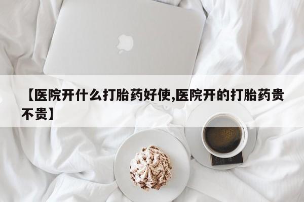 堕胎药购买联系【医院开什么打胎药好使,医院开的打胎药贵不贵】