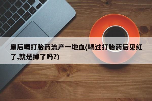 堕胎药购买联系皇后喝打胎药流产一地血(喝过打胎药后见红了,就是掉了吗?)