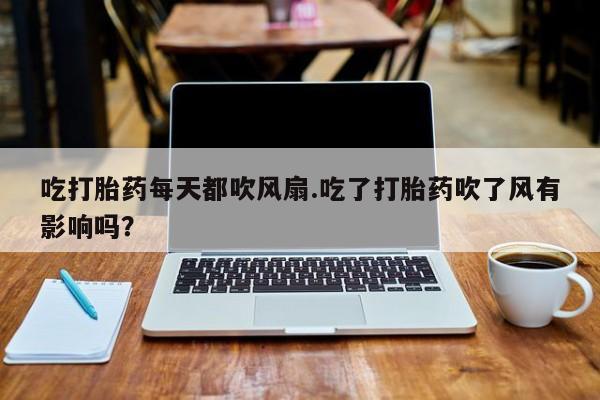 堕胎药购买联系吃打胎药每天都吹风扇.吃了打胎药吹了风有影响吗？