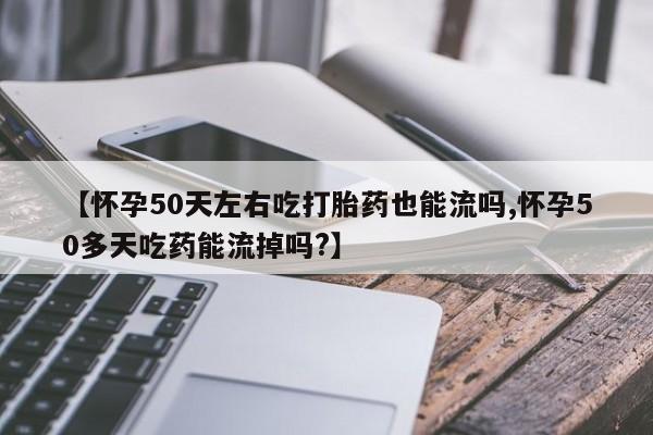 堕胎药购买联系【怀孕50天左右吃打胎药也能流吗,怀孕50多天吃药能流掉吗?】