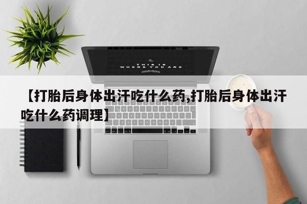 堕胎药购买联系【打胎后身体出汗吃什么药,打胎后身体出汗吃什么药调理】