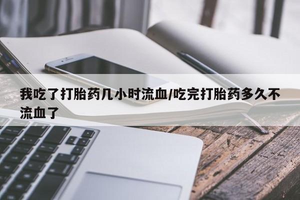 堕胎药购买联系我吃了打胎药几小时流血/吃完打胎药多久不流血了