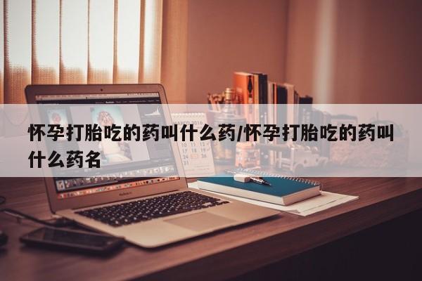 堕胎药购买联系怀孕打胎吃的药叫什么药/怀孕打胎吃的药叫什么药名