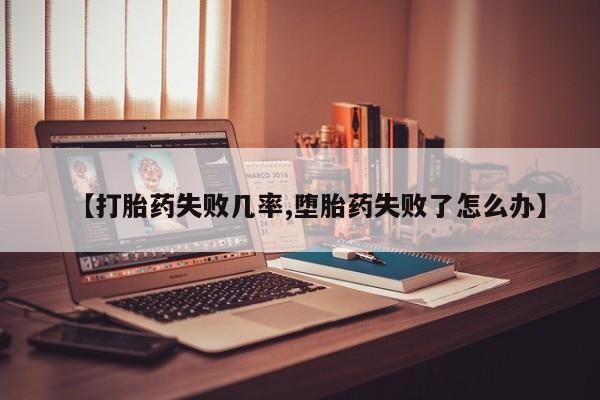 堕胎药购买联系【打胎药失败几率,堕胎药失败了怎么办】
