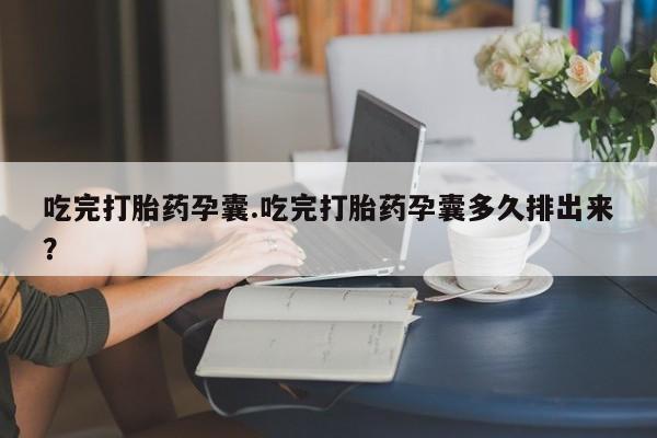 堕胎药购买联系吃完打胎药孕囊.吃完打胎药孕囊多久排出来？