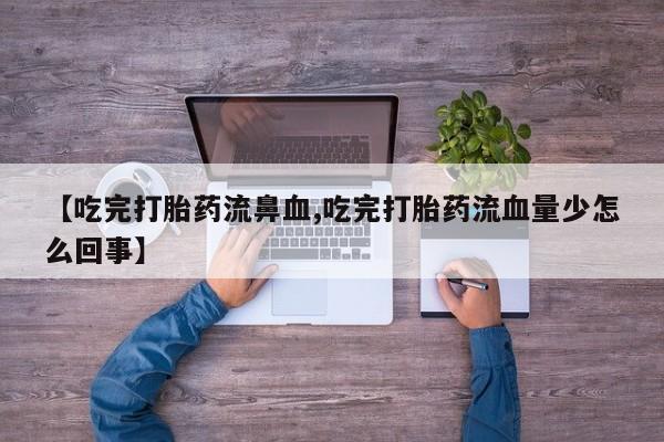 堕胎药购买联系【吃完打胎药流鼻血,吃完打胎药流血量少怎么回事】
