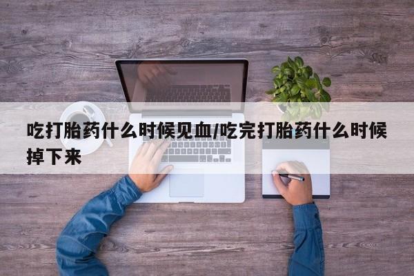 堕胎药购买联系吃打胎药什么时候见血/吃完打胎药什么时候掉下来