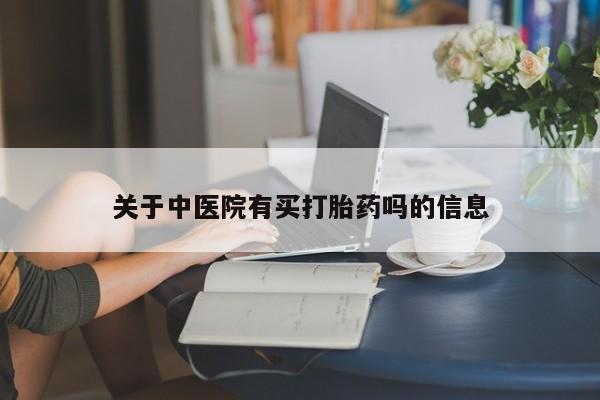 堕胎药购买联系关于中医院有买打胎药吗的信息