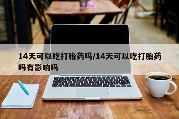 堕胎药购买联系14天可以吃打胎药吗/14天可以吃打胎药吗有影响吗