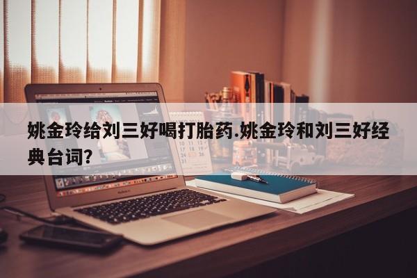 堕胎药购买联系姚金玲给刘三好喝打胎药.姚金玲和刘三好经典台词？