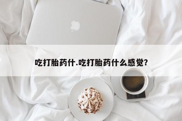 堕胎药购买联系吃打胎药什.吃打胎药什么感觉？