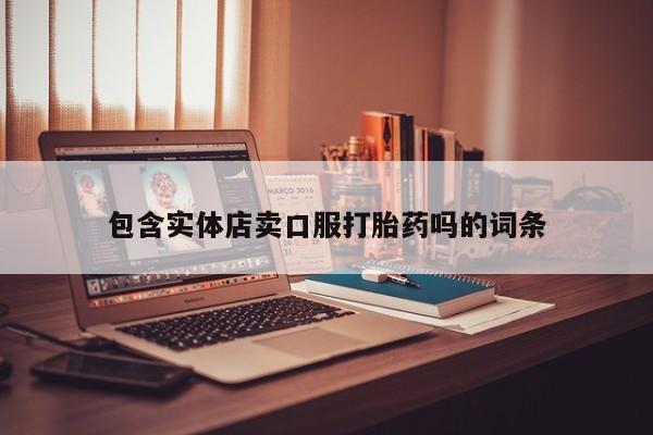 堕胎药购买联系包含实体店卖口服打胎药吗的词条