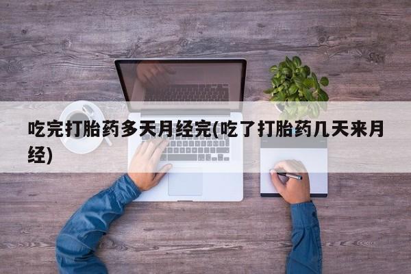 堕胎药购买联系吃完打胎药多天月经完(吃了打胎药几天来月经)