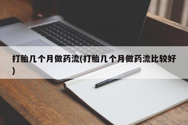 堕胎药购买联系打胎几个月做药流(打胎几个月做药流比较好)
