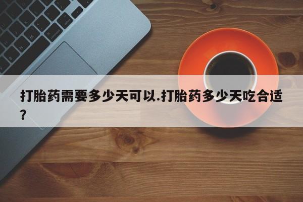 堕胎药购买联系打胎药需要多少天可以.打胎药多少天吃合适？