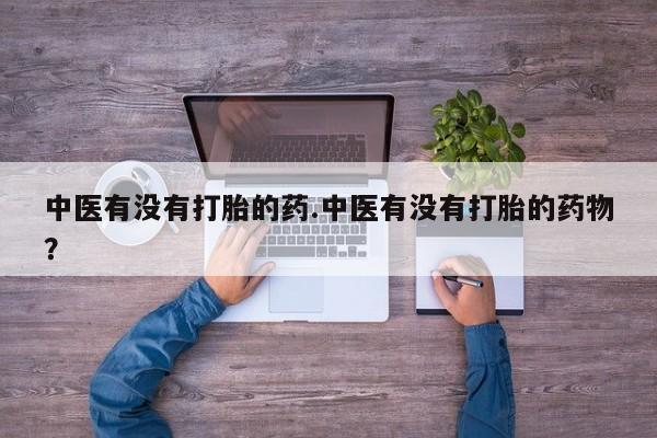 堕胎药购买联系中医有没有打胎的药.中医有没有打胎的药物？
