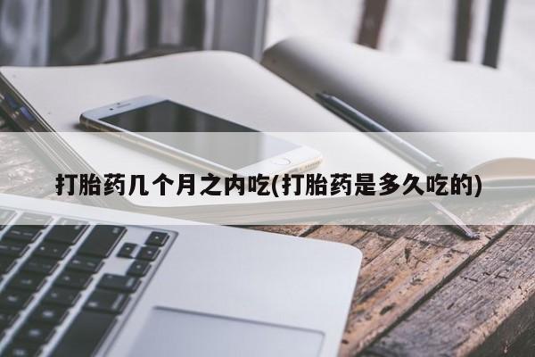 堕胎药购买联系打胎药几个月之内吃(打胎药是多久吃的)