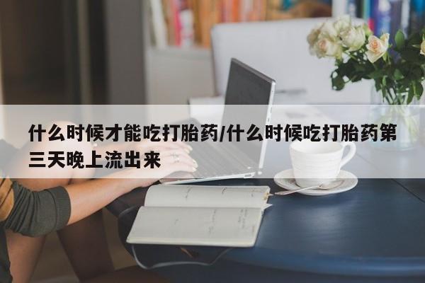堕胎药购买联系什么时候才能吃打胎药/什么时候吃打胎药第三天晚上流出来