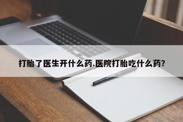 堕胎药购买联系打胎了医生开什么药.医院打胎吃什么药？