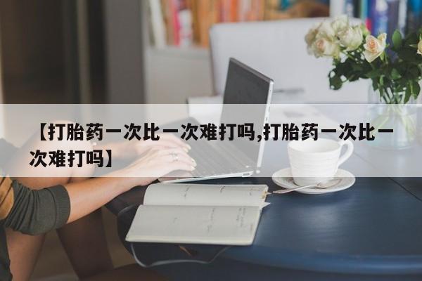 堕胎药购买联系【打胎药一次比一次难打吗,打胎药一次比一次难打吗】