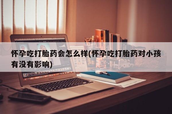 堕胎药购买联系怀孕吃打胎药会怎么样(怀孕吃打胎药对小孩有没有影响)