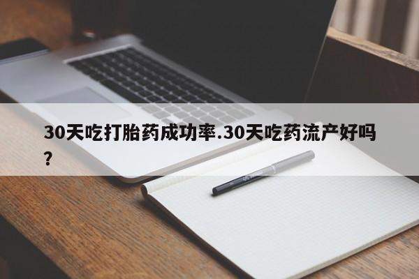堕胎药购买联系30天吃打胎药成功率.30天吃药流产好吗？