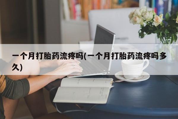 堕胎药购买联系一个月打胎药流疼吗(一个月打胎药流疼吗多久)