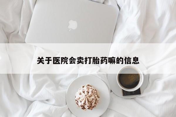 堕胎药购买联系关于医院会卖打胎药嘛的信息