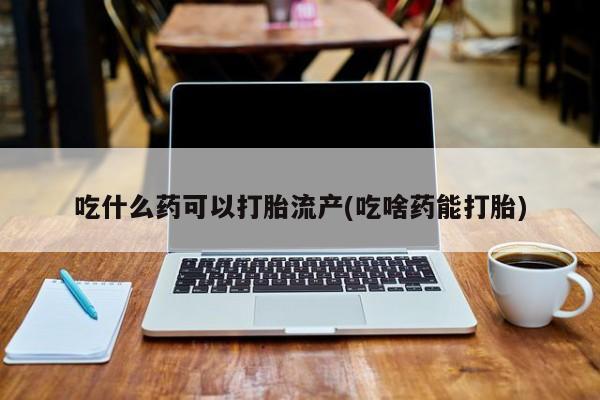 堕胎药购买联系吃什么药可以打胎流产(吃啥药能打胎)