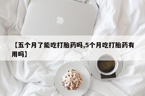 堕胎药购买联系【五个月了能吃打胎药吗,5个月吃打胎药有用吗】