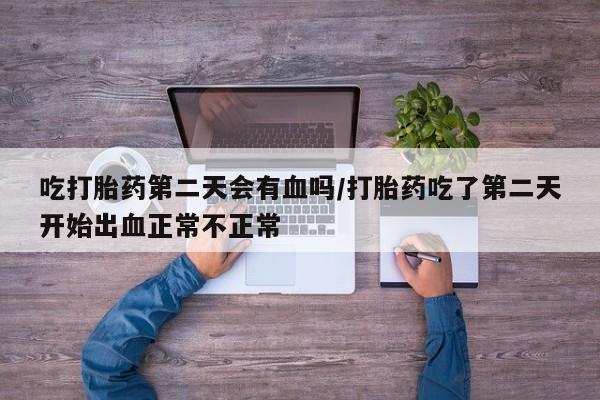 堕胎药购买联系吃打胎药第二天会有血吗/打胎药吃了第二天开始出血正常不正常