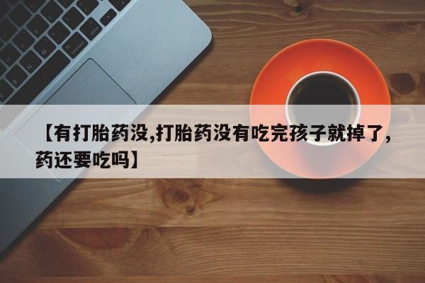 堕胎药购买联系【有打胎药没,打胎药没有吃完孩子就掉了,药还要吃吗】