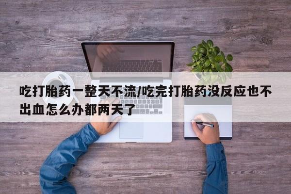 堕胎药购买联系吃打胎药一整天不流/吃完打胎药没反应也不出血怎么办都两天了
