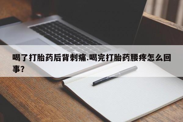 堕胎药购买联系喝了打胎药后背刺痛.喝完打胎药腰疼怎么回事？