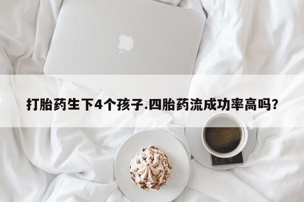 堕胎药购买联系打胎药生下4个孩子.四胎药流成功率高吗？