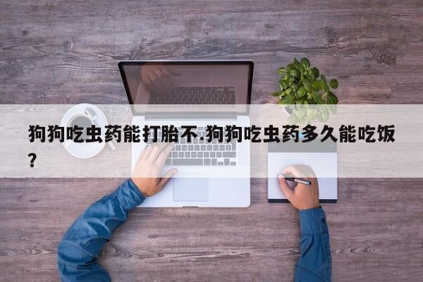 堕胎药购买联系狗狗吃虫药能打胎不.狗狗吃虫药多久能吃饭？