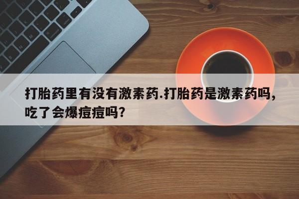 堕胎药购买联系打胎药里有没有激素药.打胎药是激素药吗,吃了会爆痘痘吗？