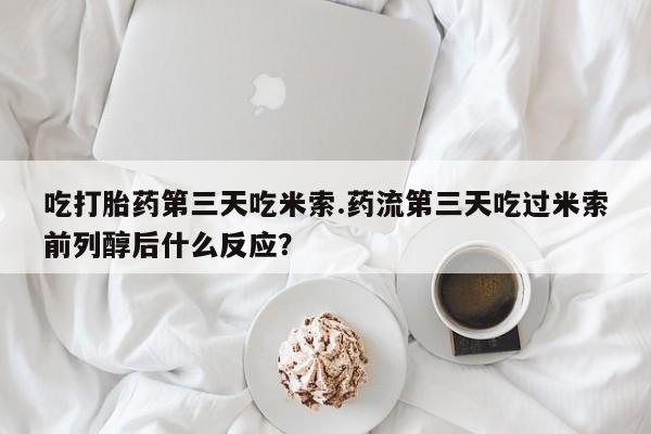 堕胎药购买联系吃打胎药第三天吃米索.药流第三天吃过米索前列醇后什么反应？