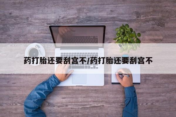 堕胎药购买联系药打胎还要刮宫不/药打胎还要刮宫不
