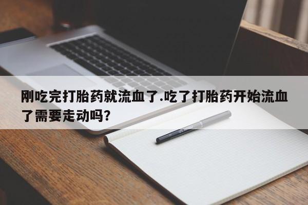 堕胎药购买联系刚吃完打胎药就流血了.吃了打胎药开始流血了需要走动吗？