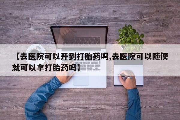 堕胎药购买联系【去医院可以开到打胎药吗,去医院可以随便就可以拿打胎药吗】