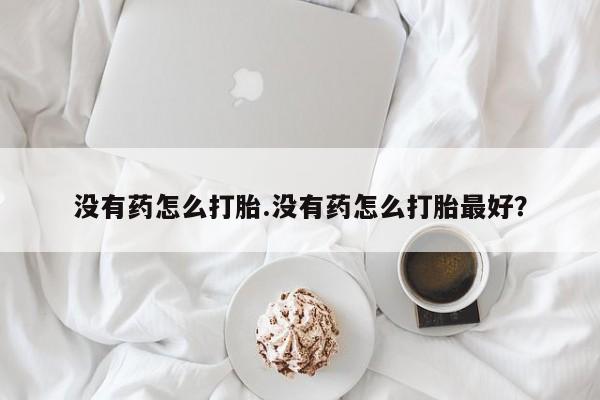 堕胎药购买联系没有药怎么打胎.没有药怎么打胎最好？
