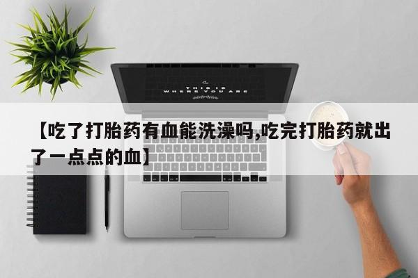 堕胎药购买联系【吃了打胎药有血能洗澡吗,吃完打胎药就出了一点点的血】