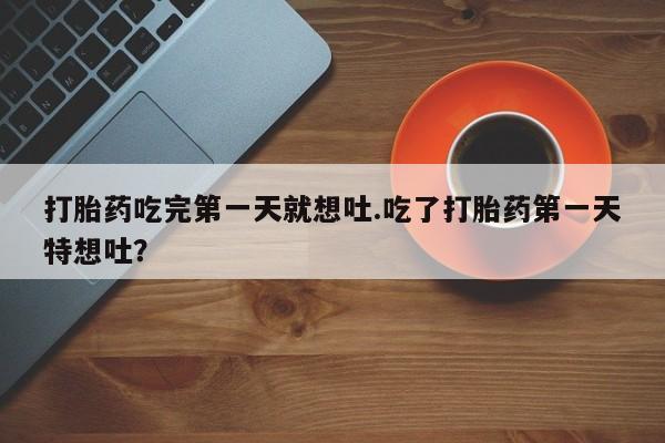 堕胎药购买联系打胎药吃完第一天就想吐.吃了打胎药第一天特想吐？