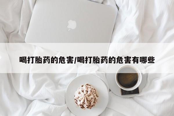 堕胎药购买联系喝打胎药的危害/喝打胎药的危害有哪些