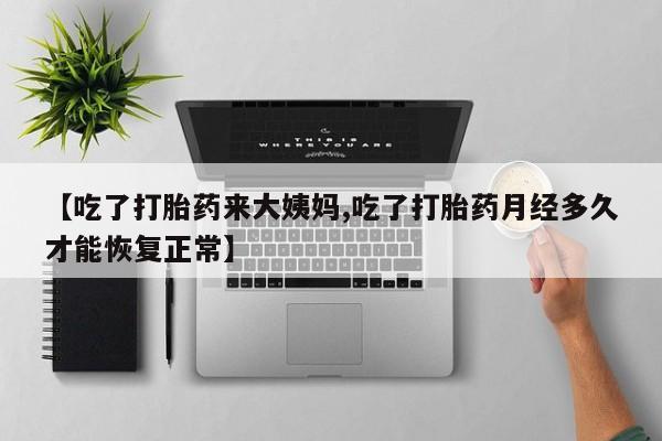 堕胎药购买联系【吃了打胎药来大姨妈,吃了打胎药月经多久才能恢复正常】