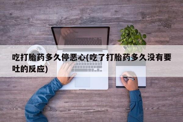 堕胎药购买联系吃打胎药多久停恶心(吃了打胎药多久没有要吐的反应)