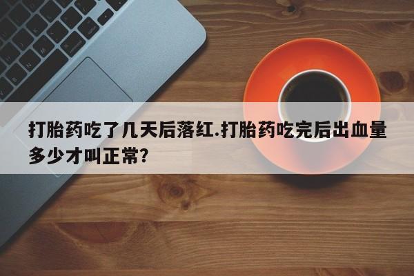 堕胎药购买联系打胎药吃了几天后落红.打胎药吃完后出血量多少才叫正常？