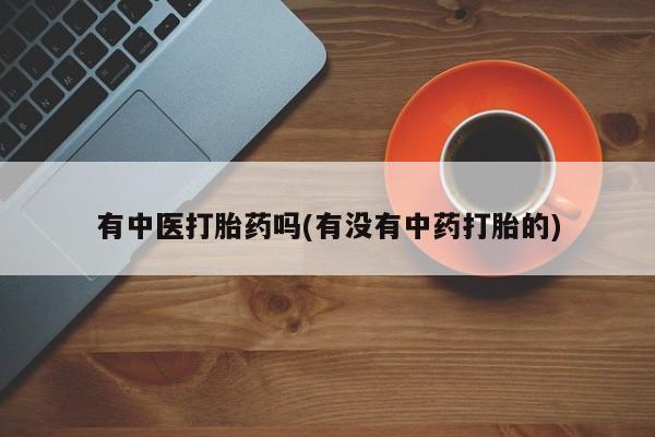 堕胎药购买联系有中医打胎药吗(有没有中药打胎的)