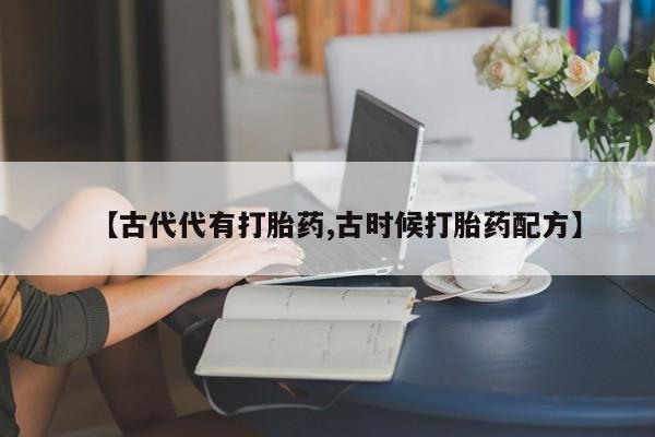 堕胎药购买联系【古代代有打胎药,古时候打胎药配方】
